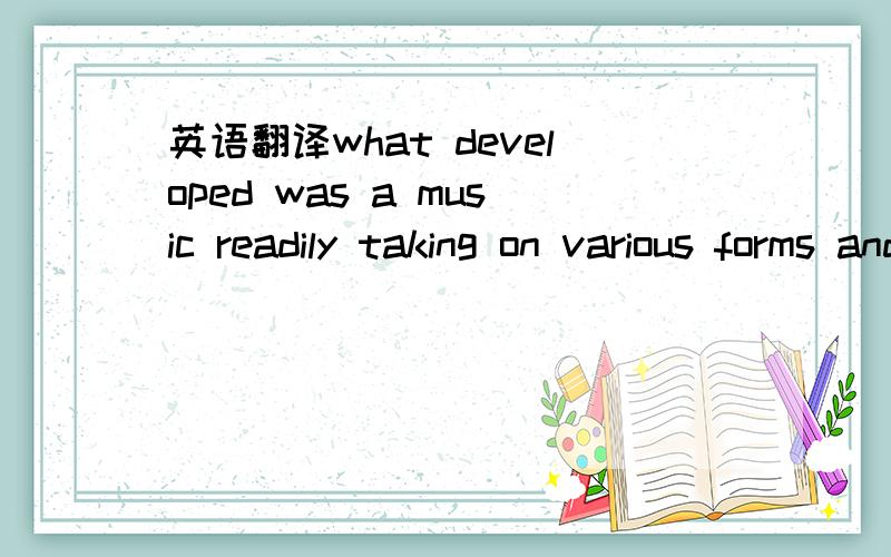 英语翻译what developed was a music readily taking on various forms and capable of an almost limitless range of expression.不要意译,我有“发展后的音乐,形式丰富多彩,表现内容几乎无所不包”.麻烦很死板的给翻译出