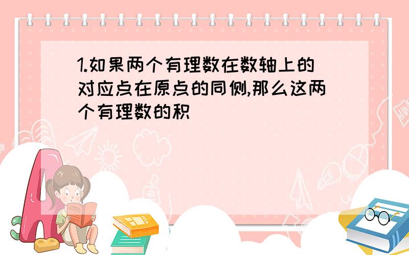 1.如果两个有理数在数轴上的对应点在原点的同侧,那么这两个有理数的积( )