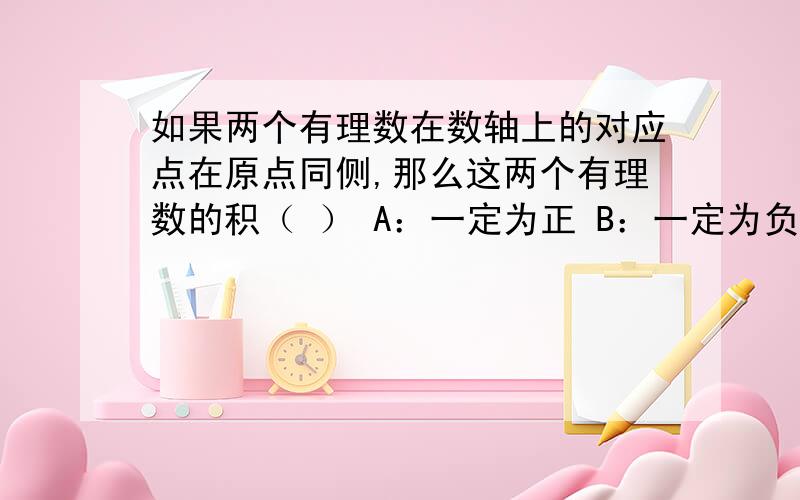 如果两个有理数在数轴上的对应点在原点同侧,那么这两个有理数的积（ ） A：一定为正 B：一定为负如果两个有理数在数轴上的对应点在原点同侧,那么这两个有理数的积（ ）A：一定为正 B