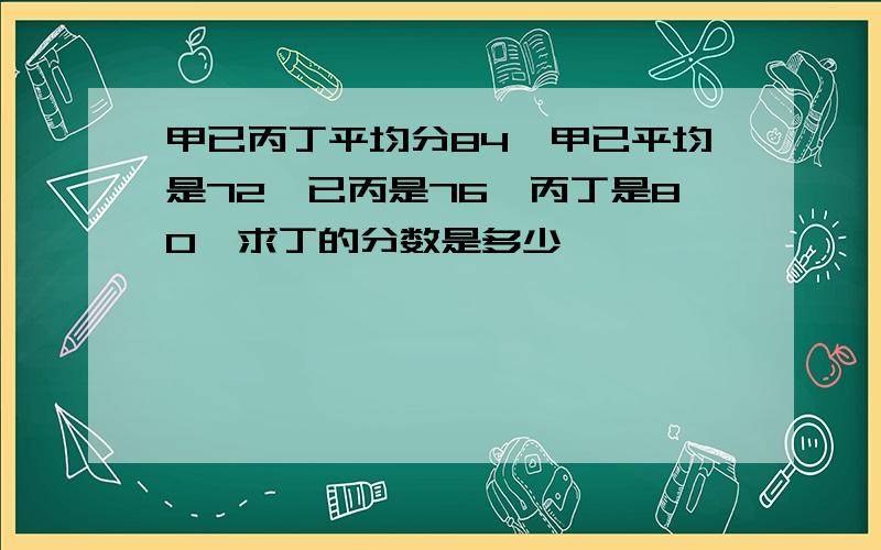 甲已丙丁平均分84,甲已平均是72,已丙是76,丙丁是80,求丁的分数是多少