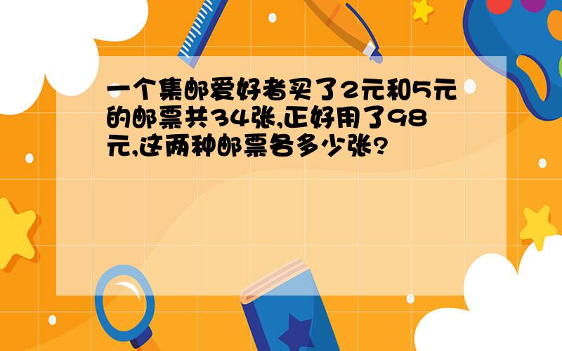 一个集邮爱好者买了2元和5元的邮票共34张,正好用了98元,这两种邮票各多少张?