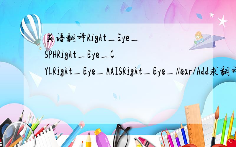 英语翻译Right_Eye_SPHRight_Eye_CYLRight_Eye_AXISRight_Eye_Near/Add求翻译 陪个眼睛这么麻烦.如果 右眼350度 散光50 是哪几个?