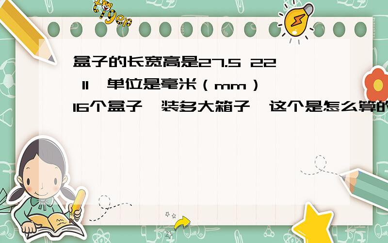 盒子的长宽高是27.5 22 11,单位是毫米（mm）,16个盒子,装多大箱子,这个是怎么算的