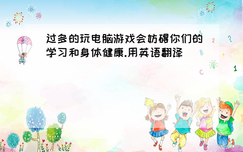 过多的玩电脑游戏会妨碍你们的学习和身体健康.用英语翻译