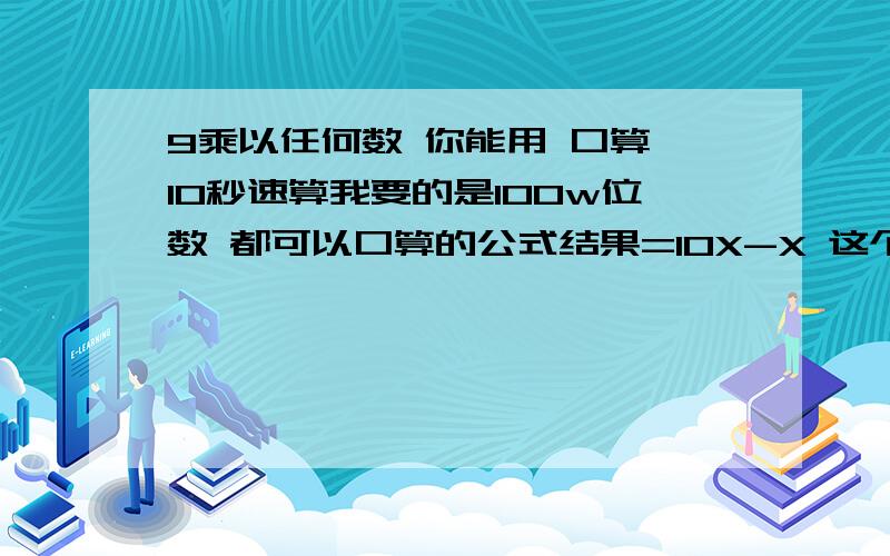 9乘以任何数 你能用 口算 10秒速算我要的是100w位数 都可以口算的公式结果=10X-X 这个算不了