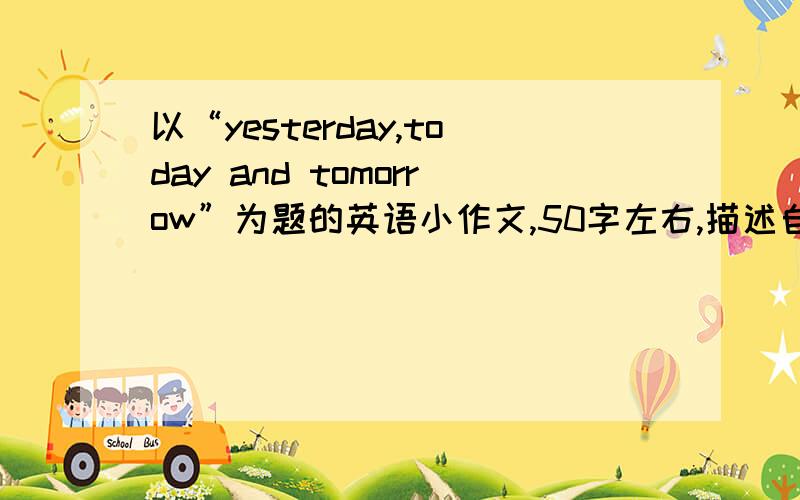 以“yesterday,today and tomorrow”为题的英语小作文,50字左右,描述自己的过去,现在和未来.快 今天 给我!