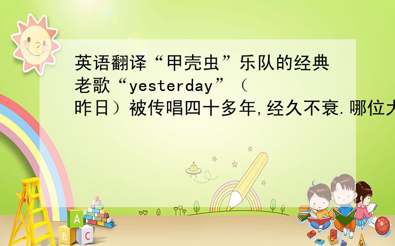 英语翻译“甲壳虫”乐队的经典老歌“yesterday”（昨日）被传唱四十多年,经久不衰.哪位大哥\大姐帮小弟把yesterday的英文歌词和中文翻译打出来,