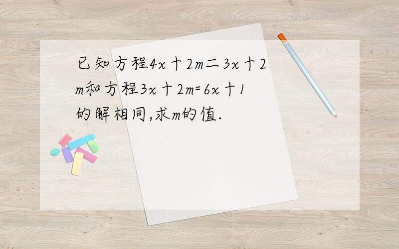 已知方程4x十2m二3x十2m和方程3x十2m=6x十1的解相同,求m的值.