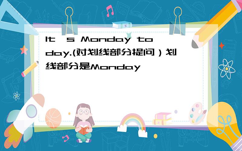 It's Monday today.(对划线部分提问）划线部分是Monday