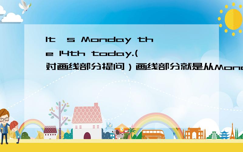 It's Monday the 14th today.(对画线部分提问）画线部分就是从Monday到14th