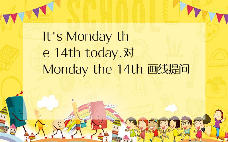 It's Monday the 14th today.对Monday the 14th 画线提问