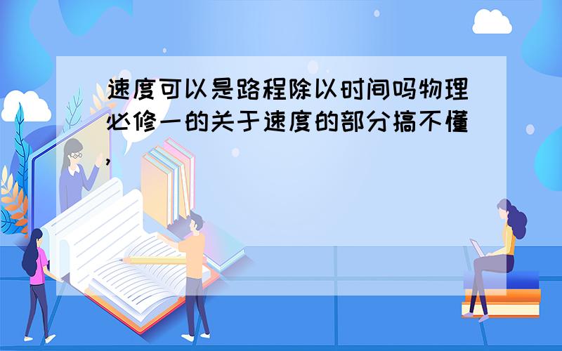 速度可以是路程除以时间吗物理必修一的关于速度的部分搞不懂,