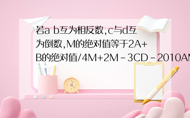 若a b互为相反数,c与d互为倒数,M的绝对值等于2A+B的绝对值/4M+2M-3CD-2010AM+1-2010BM