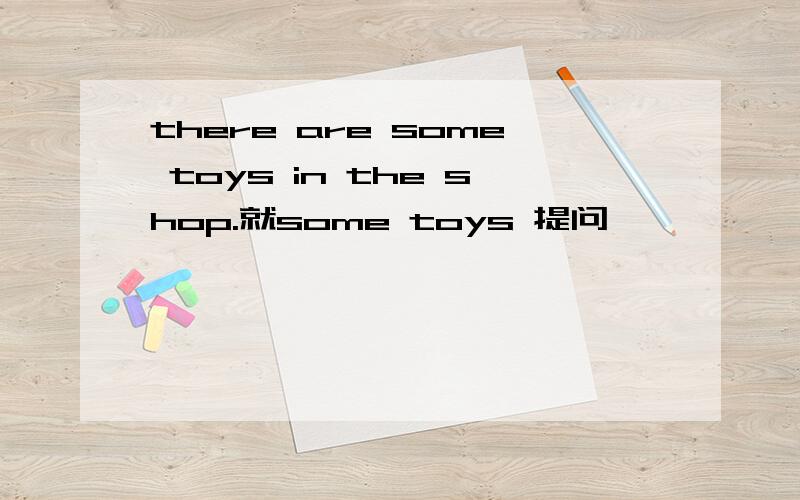 there are some toys in the shop.就some toys 提问