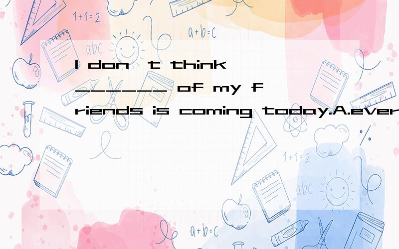 I don't think ______ of my friends is coming today.A.every one B.some C.all D.any顺便说一下为什么