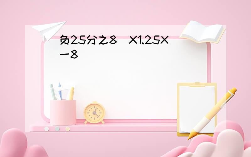 (负25分之8)X1.25X(一8)