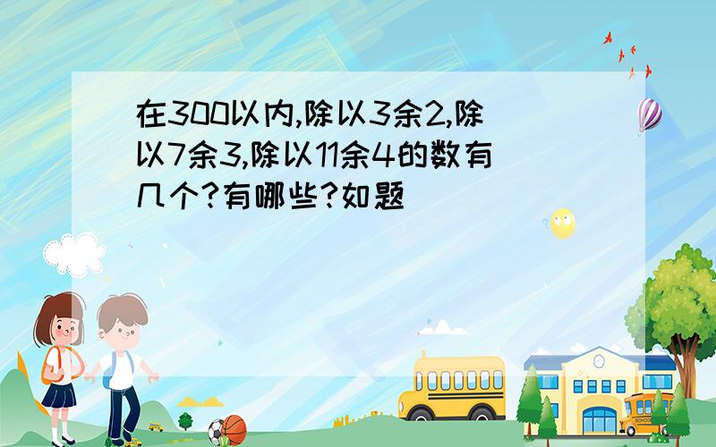 在300以内,除以3余2,除以7余3,除以11余4的数有几个?有哪些?如题