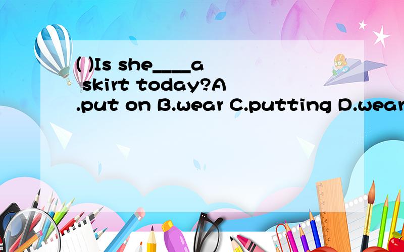 ( )Is she____a skirt today?A.put on B.wear C.putting D.wearing