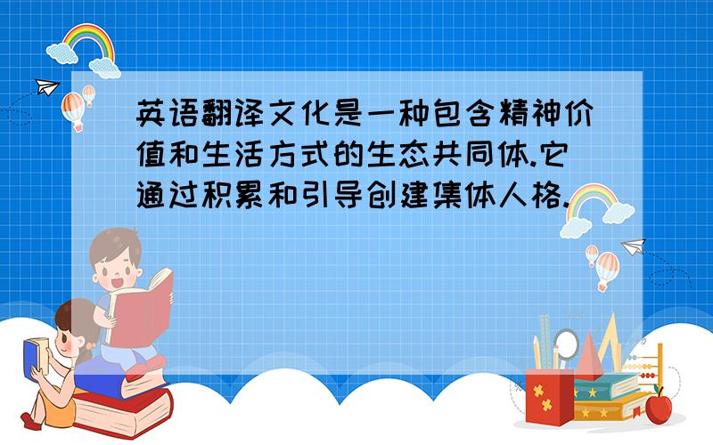 英语翻译文化是一种包含精神价值和生活方式的生态共同体.它通过积累和引导创建集体人格.