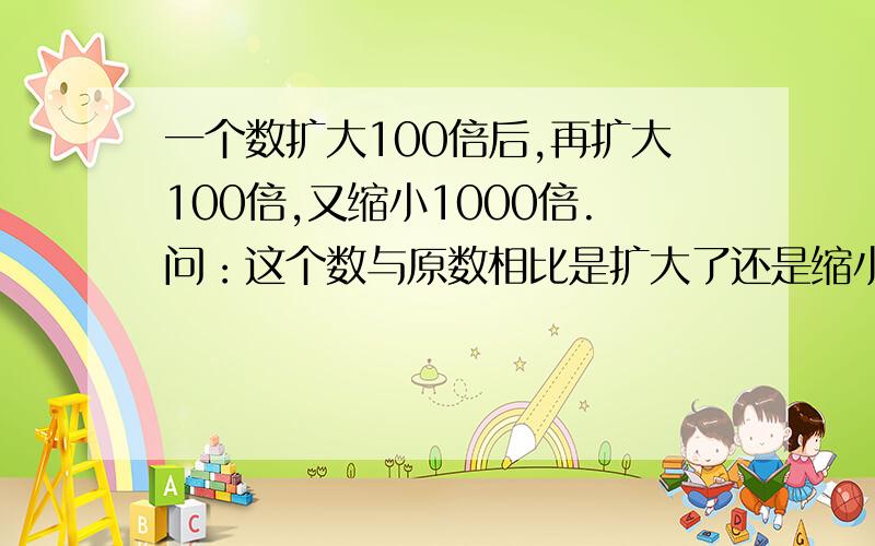 一个数扩大100倍后,再扩大100倍,又缩小1000倍.问：这个数与原数相比是扩大了还是缩小了?扩大了还是缩小了多少倍?