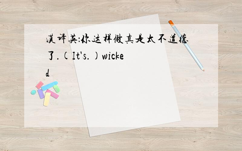 汉译英：你这样做真是太不道德了.(It's.)wicked