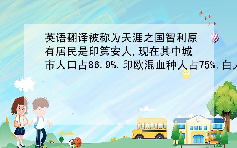 英语翻译被称为天涯之国智利原有居民是印第安人,现在其中城市人口占86.9%.印欧混血种人占75%,白人20%,印第安人4.6%.智利首都圣地亚哥,南美洲第四大城市,2010年智利人均GDP位居南美洲第一,失