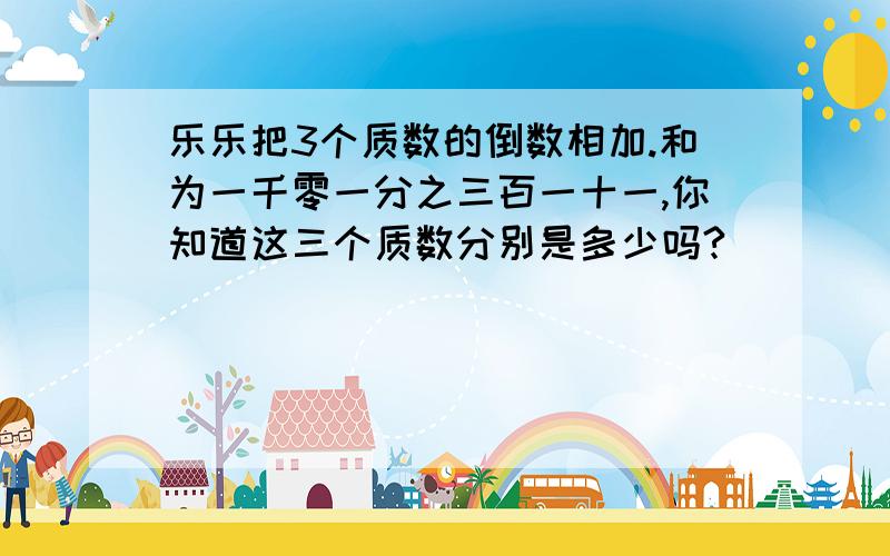 乐乐把3个质数的倒数相加.和为一千零一分之三百一十一,你知道这三个质数分别是多少吗?