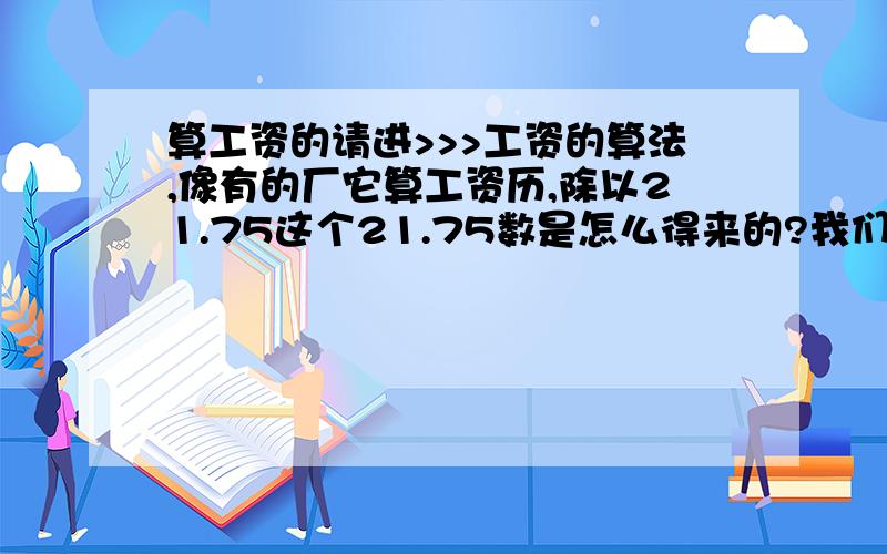 算工资的请进>>>工资的算法,像有的厂它算工资历,除以21.75这个21.75数是怎么得来的?我们厂就是底薪750,平时加班是1.5倍,周末加班是2倍,有的时候算工资是除以21.75或除以21这个数是怎么算出来