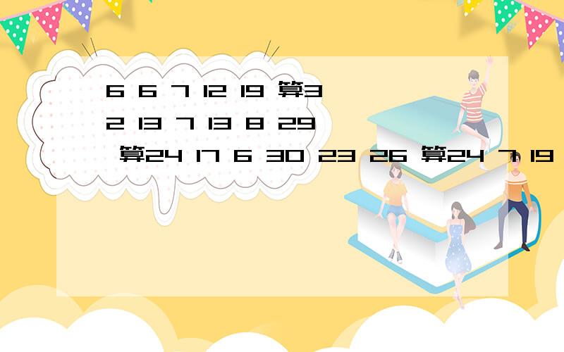 6 6 7 12 19 算32 13 7 13 8 29 算24 17 6 30 23 26 算24 7 19 14 17 21 算24 只能用加减乘除和括号