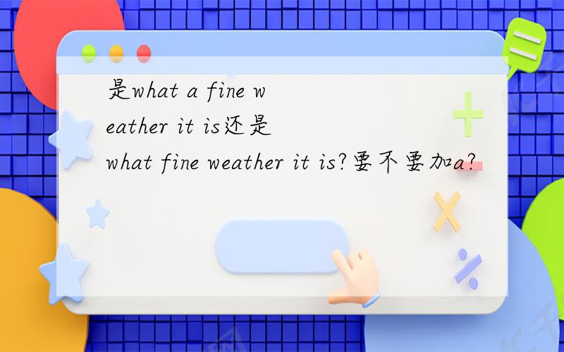 是what a fine weather it is还是what fine weather it is?要不要加a?