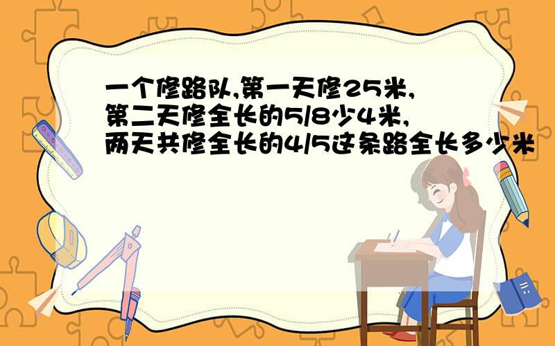 一个修路队,第一天修25米,第二天修全长的5/8少4米,两天共修全长的4/5这条路全长多少米