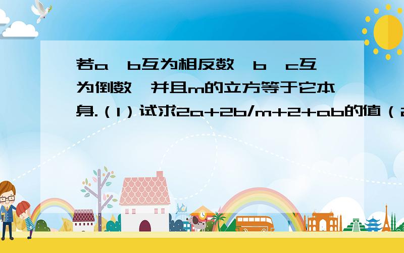 若a、b互为相反数,b、c互为倒数,并且m的立方等于它本身.（1）试求2a+2b/m+2+ab的值（2）若a大于1,比较a、b、c的大小（3）若m不等于0,试探讨x+m的绝对值减x-m的绝对值的最大值.