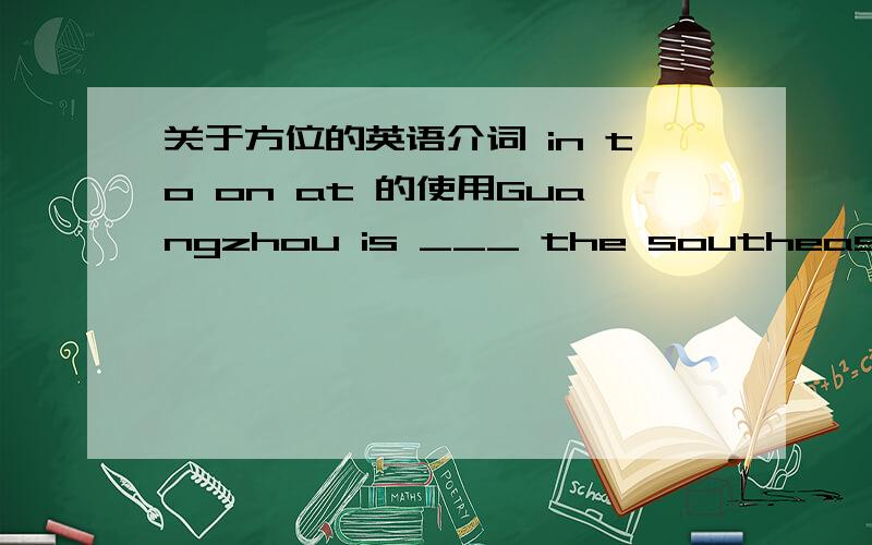 关于方位的英语介词 in to on at 的使用Guangzhou is ___ the southeast of China .在这题中应该选 in to on at 中的哪一个 为什么