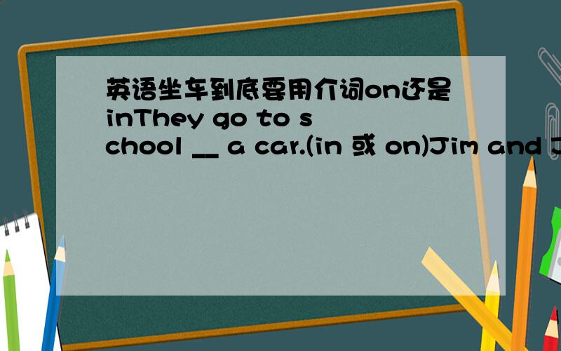 英语坐车到底要用介词on还是inThey go to school __ a car.(in 或 on)Jim and Jack are __ a big bus.(in 或 on)最好把语法说下,