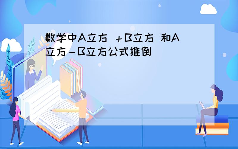 数学中A立方 ＋B立方 和A立方－B立方公式推倒