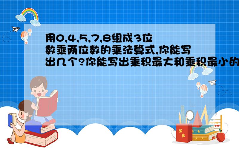 用0,4,5,7,8组成3位数乘两位数的乘法算式,你能写出几个?你能写出乘积最大和乘积最小的算式吗