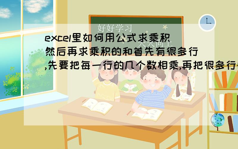 excel里如何用公式求乘积然后再求乘积的和首先有很多行,先要把每一行的几个数相乘,再把很多行的乘积结果求和,一步到位的公式给我一个,相乘的每一行的几个数并不是挨着的,中间是隔了两