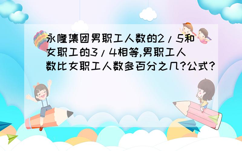 永隆集团男职工人数的2/5和女职工的3/4相等,男职工人数比女职工人数多百分之几?公式?