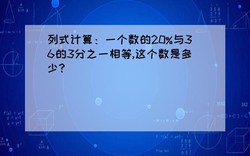 列式计算：一个数的20%与36的3分之一相等,这个数是多少?