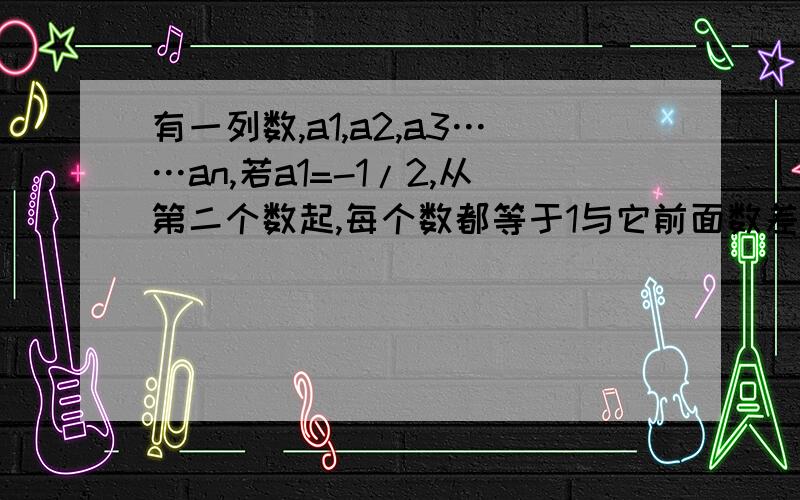 有一列数,a1,a2,a3……an,若a1=-1/2,从第二个数起,每个数都等于1与它前面数差的倒数 写出an的一般规律