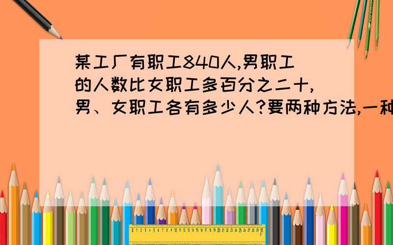 某工厂有职工840人,男职工的人数比女职工多百分之二十,男、女职工各有多少人?要两种方法,一种方程,一种数学方法