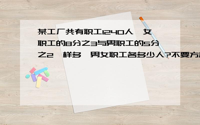 某工厂共有职工1240人,女职工的8分之3与男职工的5分之2一样多,男女职工各多少人?不要方程