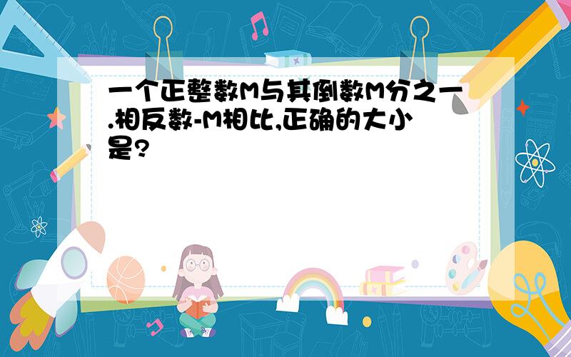 一个正整数M与其倒数M分之一.相反数-M相比,正确的大小是?