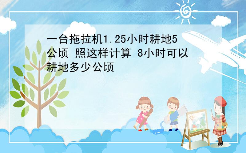 一台拖拉机1.25小时耕地5公顷 照这样计算 8小时可以耕地多少公顷