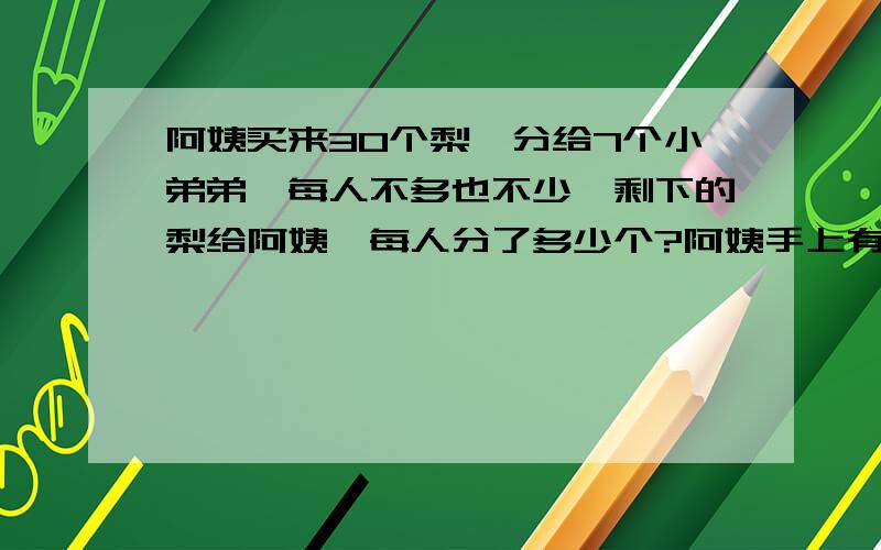 阿姨买来30个梨,分给7个小弟弟,每人不多也不少,剩下的梨给阿姨,每人分了多少个?阿姨手上有几个梨?注：不能用XY,也不能用余数.