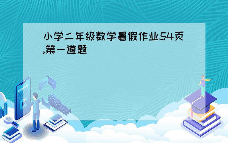 小学二年级数学暑假作业54页,第一道题