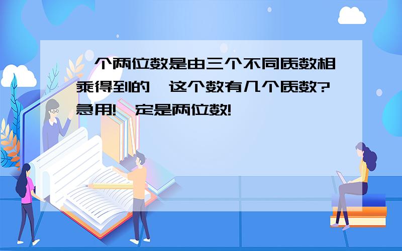 一个两位数是由三个不同质数相乘得到的,这个数有几个质数?急用!一定是两位数!