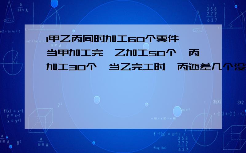 1甲乙丙同时加工60个零件,当甲加工完,乙加工50个,丙加工30个,当乙完工时,丙还差几个没完成?2一个圆柱的高是半径的3倍,这个圆柱的侧面展开图的周长是37.12CM,圆柱的底面积是多少?3一个小数,