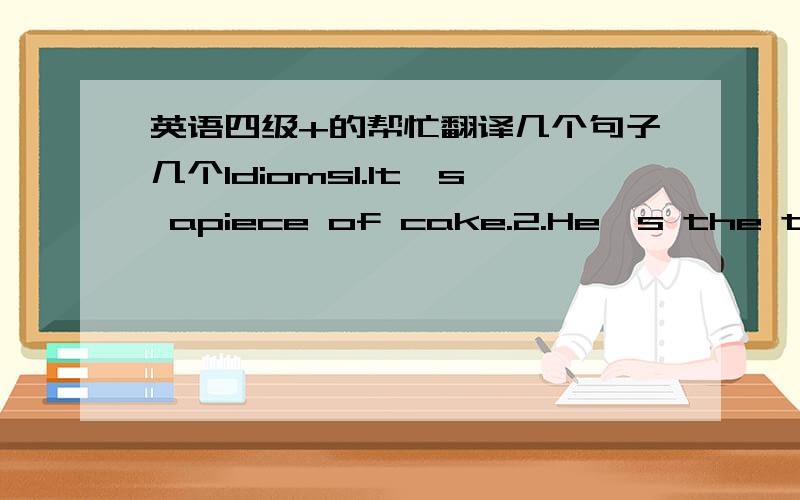 英语四级+的帮忙翻译几个句子几个Idioms1.It's apiece of cake.2.He's the top banana.3.I'm nuts about you.4.It's a hard nut to crack.5.She's like a fish out of water6.He's the apple of my eyes.7.He's a rotten egg.8.I could eat a horse.9.He