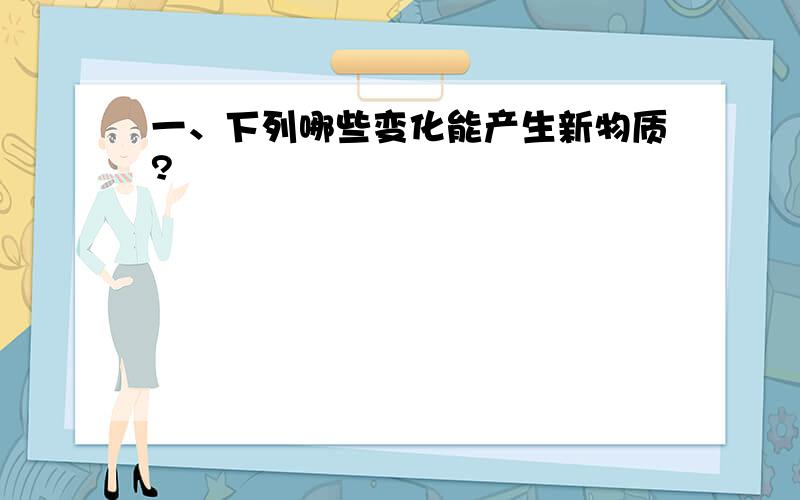 一、下列哪些变化能产生新物质?